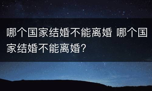哪个国家结婚不能离婚 哪个国家结婚不能离婚?