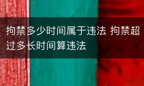 拘禁多少时间属于违法 拘禁超过多长时间算违法