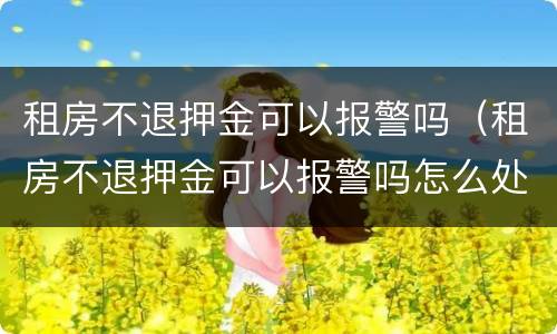 租房不退押金可以报警吗（租房不退押金可以报警吗怎么处理）