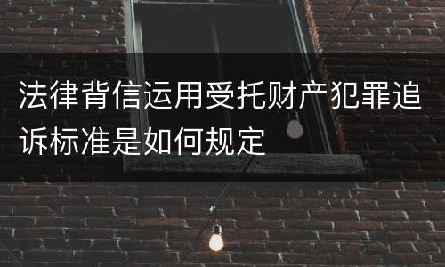 法律背信运用受托财产犯罪追诉标准是如何规定