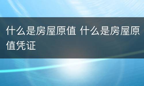 什么是房屋原值 什么是房屋原值凭证