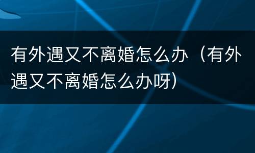 有外遇又不离婚怎么办（有外遇又不离婚怎么办呀）