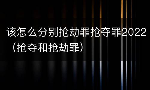 该怎么分别抢劫罪抢夺罪2022（抢夺和抢劫罪）