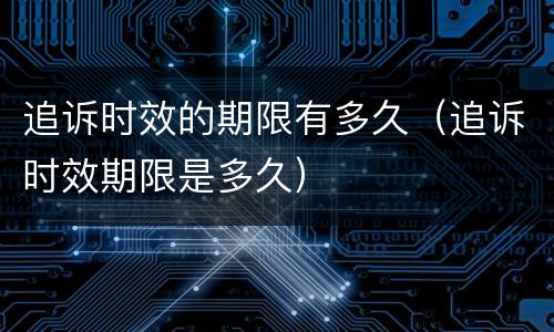 追诉时效的期限有多久（追诉时效期限是多久）