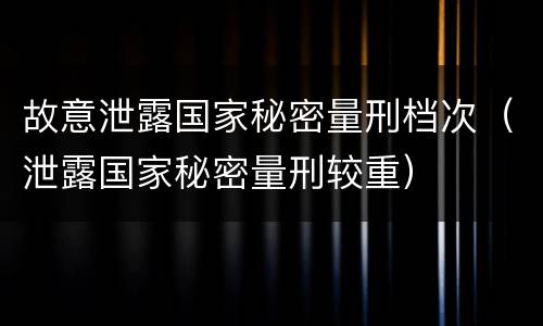 故意泄露国家秘密量刑档次（泄露国家秘密量刑较重）