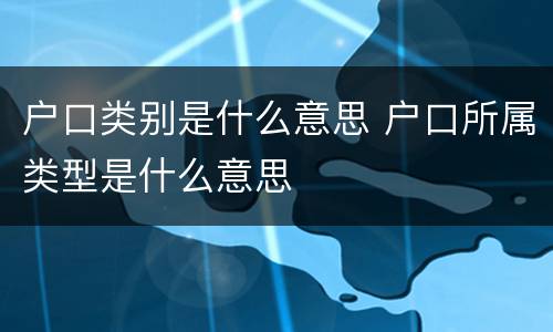 户口类别是什么意思 户口所属类型是什么意思