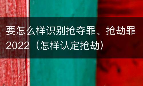 要怎么样识别抢夺罪、抢劫罪2022（怎样认定抢劫）