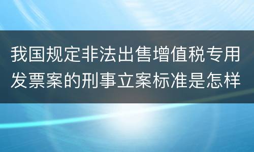 我国规定非法出售增值税专用发票案的刑事立案标准是怎样的