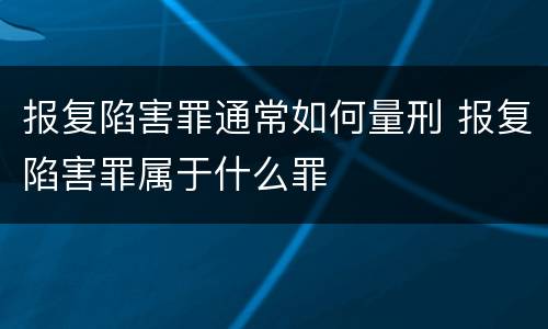 报复陷害罪通常如何量刑 报复陷害罪属于什么罪