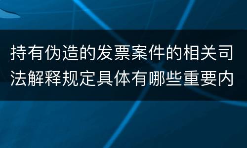 持有伪造的发票案件的相关司法解释规定具体有哪些重要内容