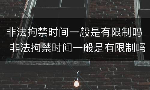 非法拘禁时间一般是有限制吗 非法拘禁时间一般是有限制吗为什么
