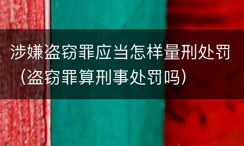 涉嫌盗窃罪应当怎样量刑处罚（盗窃罪算刑事处罚吗）