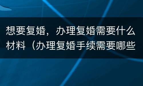 想要复婚，办理复婚需要什么材料（办理复婚手续需要哪些资料?）