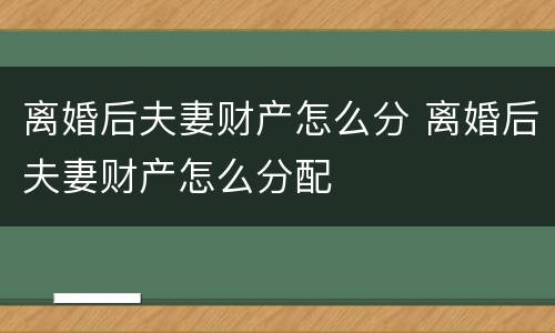 离婚后夫妻财产怎么分 离婚后夫妻财产怎么分配