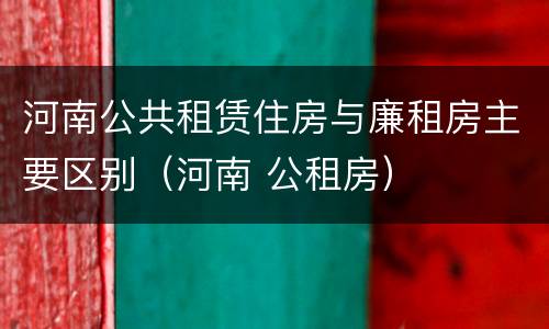 河南公共租赁住房与廉租房主要区别（河南 公租房）