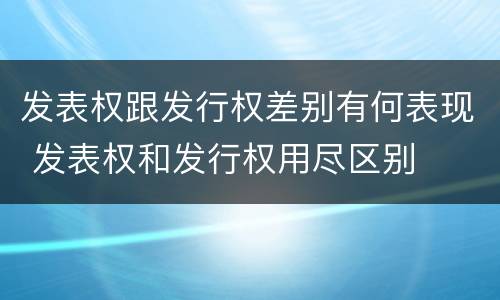 发表权跟发行权差别有何表现 发表权和发行权用尽区别