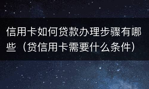 信用卡如何贷款办理步骤有哪些（贷信用卡需要什么条件）