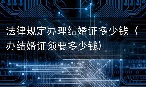 法律规定办理结婚证多少钱（办结婚证须要多少钱）