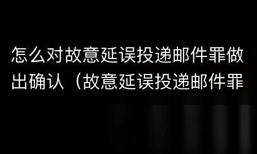 怎么对故意延误投递邮件罪做出确认（故意延误投递邮件罪案例）