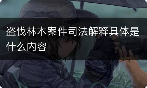 盗伐林木案件司法解释具体是什么内容