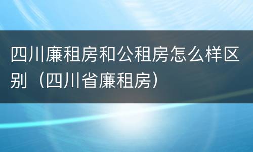 四川廉租房和公租房怎么样区别（四川省廉租房）