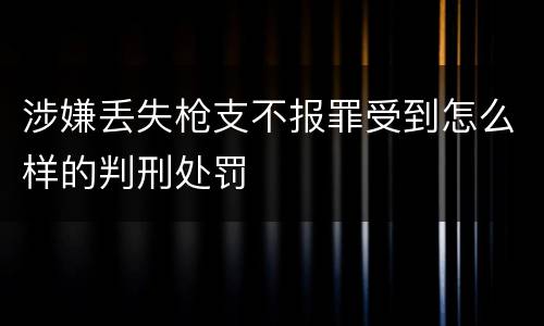 涉嫌丢失枪支不报罪受到怎么样的判刑处罚
