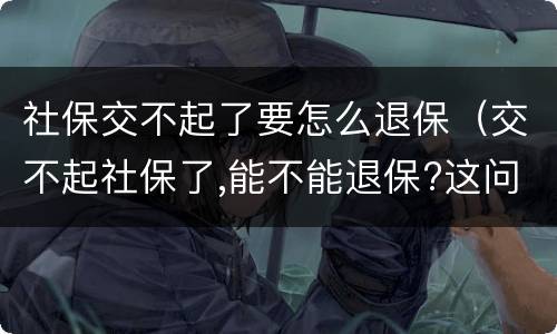 社保交不起了要怎么退保（交不起社保了,能不能退保?这问题,终于有答案了!）