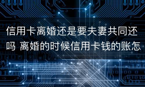 信用卡离婚还是要夫妻共同还吗 离婚的时候信用卡钱的账怎么算
