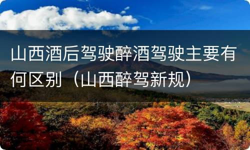 山西酒后驾驶醉酒驾驶主要有何区别（山西醉驾新规）