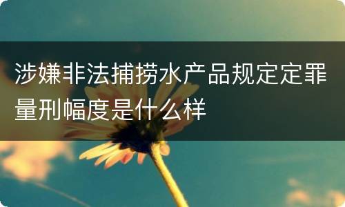 涉嫌非法捕捞水产品规定定罪量刑幅度是什么样