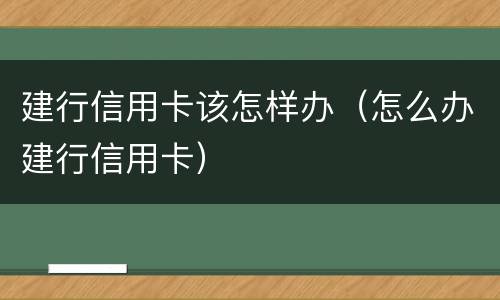 建行信用卡该怎样办（怎么办建行信用卡）