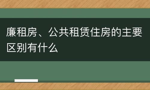 廉租房、公共租赁住房的主要区别有什么