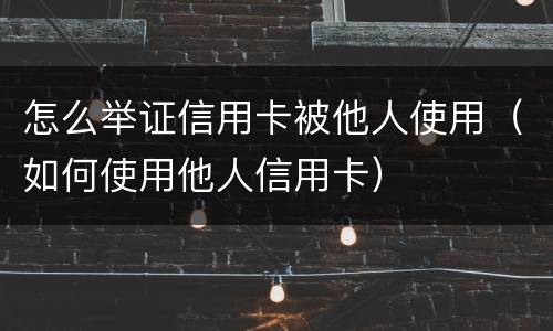怎么举证信用卡被他人使用（如何使用他人信用卡）