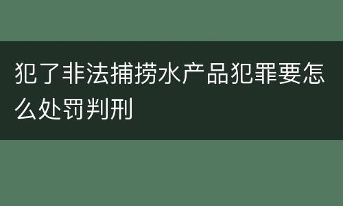 犯了非法捕捞水产品犯罪要怎么处罚判刑