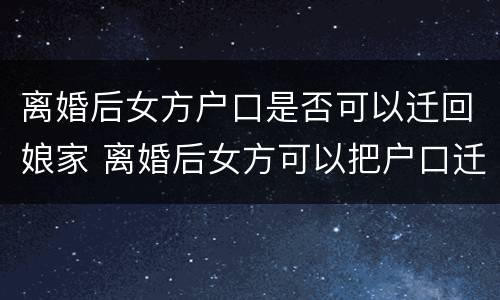 离婚后女方户口是否可以迁回娘家 离婚后女方可以把户口迁回原籍吗