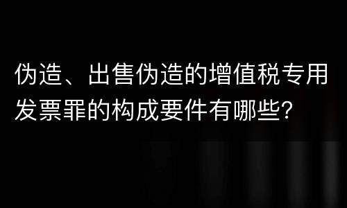 伪造、出售伪造的增值税专用发票罪的构成要件有哪些？
