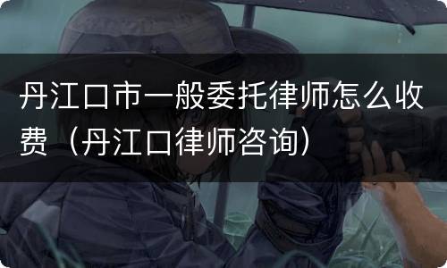 丹江口市一般委托律师怎么收费（丹江口律师咨询）