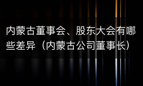 内蒙古董事会、股东大会有哪些差异（内蒙古公司董事长）