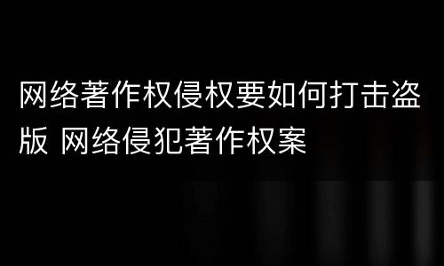 网络著作权侵权要如何打击盗版 网络侵犯著作权案