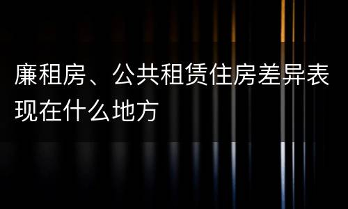 廉租房、公共租赁住房差异表现在什么地方