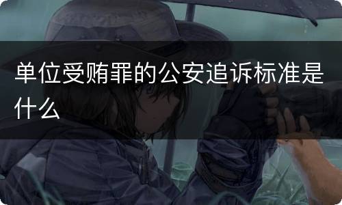 单位受贿罪的公安追诉标准是什么