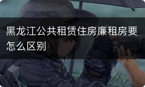 黑龙江公共租赁住房廉租房要怎么区别
