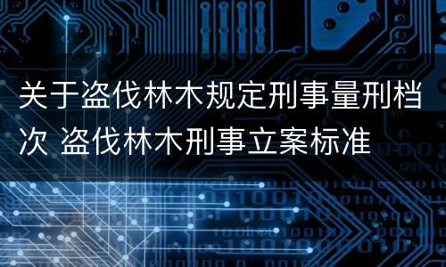 关于盗伐林木规定刑事量刑档次 盗伐林木刑事立案标准