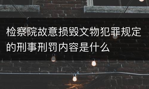检察院故意损毁文物犯罪规定的刑事刑罚内容是什么