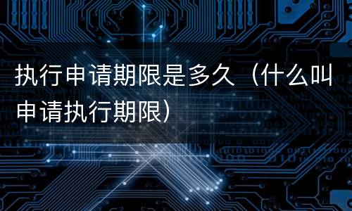 执行申请期限是多久（什么叫申请执行期限）