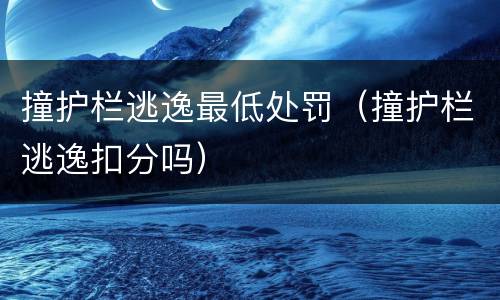 撞护栏逃逸最低处罚（撞护栏逃逸扣分吗）