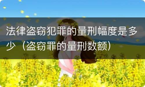 法律盗窃犯罪的量刑幅度是多少（盗窃罪的量刑数额）