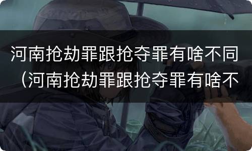河南抢劫罪跟抢夺罪有啥不同（河南抢劫罪跟抢夺罪有啥不同吗）