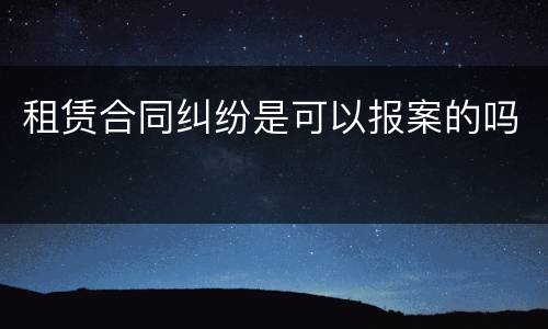 租赁合同纠纷是可以报案的吗