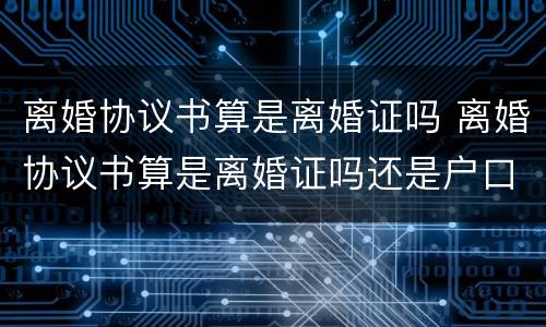 离婚协议书算是离婚证吗 离婚协议书算是离婚证吗还是户口